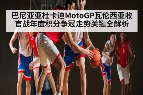 巴尼亚亚杜卡迪MotoGP瓦伦西亚收官战年度积分争冠走势关键全解析 - od sports