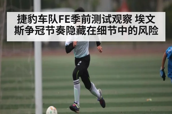 捷豹车队FE季前测试观察 埃文斯争冠节奏隐藏在细节中的风险 - od sports
